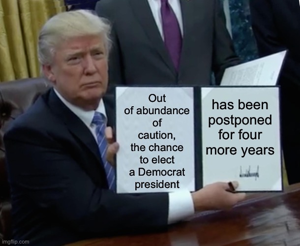 Better luck next time | Out of abundance of caution, the chance to elect a Democrat president; has been postponed for four more years | image tagged in memes,trump bill signing,coronavirus,covid-19 | made w/ Imgflip meme maker