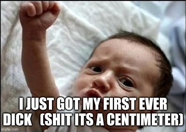 Stay Strong Baby | I JUST GOT MY FIRST EVER DICK   (SHIT ITS A CENTIMETER) | image tagged in stay strong baby | made w/ Imgflip meme maker
