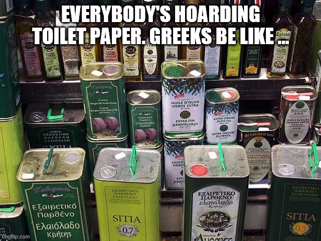 Greek hoarding | EVERYBODY'S HOARDING TOILET PAPER. GREEKS BE LIKE ... | image tagged in olive oil | made w/ Imgflip meme maker