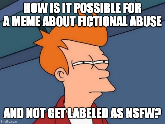 Meme about Fictional Abuse | HOW IS IT POSSIBLE FOR A MEME ABOUT FICTIONAL ABUSE; AND NOT GET LABELED AS NSFW? | image tagged in memes,futurama fry,abuse | made w/ Imgflip meme maker