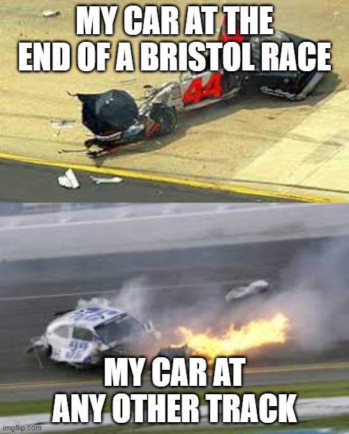 Nascar | MY CAR AT THE END OF A BRISTOL RACE; MY CAR AT ANY OTHER TRACK | image tagged in nascar | made w/ Imgflip meme maker