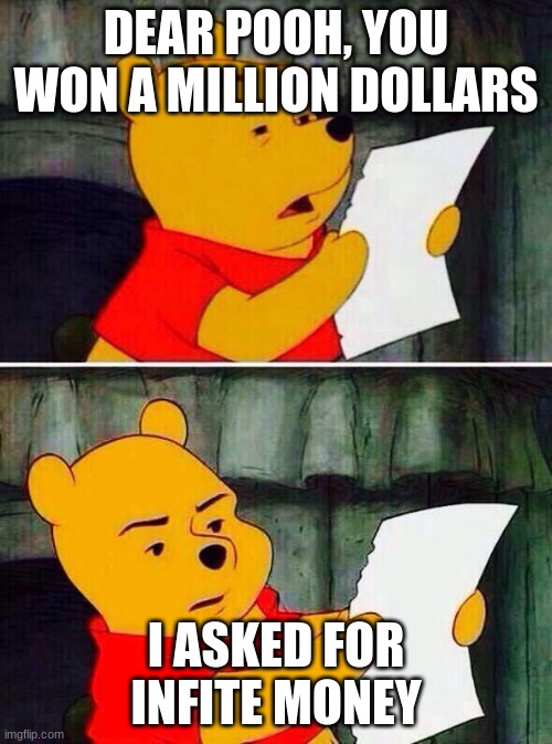 Pooh bear | DEAR POOH, YOU WON A MILLION DOLLARS; I ASKED FOR INFITE MONEY | image tagged in pooh bear | made w/ Imgflip meme maker