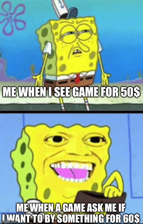 Spongebob money | ME WHEN I SEE GAME FOR 50$; ME WHEN A GAME ASK ME IF I WANT TO BY SOMETHING FOR 60$ | image tagged in spongebob money | made w/ Imgflip meme maker