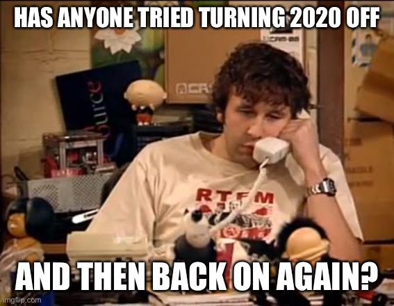 IT Crowd | HAS ANYONE TRIED TURNING 2020 OFF; AND THEN BACK ON AGAIN? | image tagged in it crowd | made w/ Imgflip meme maker