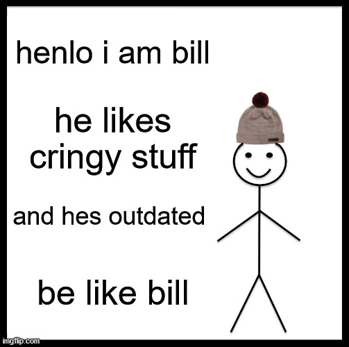 Be Like Bill | henlo i am bill; he likes cringy stuff; and hes outdated; be like bill | image tagged in memes,be like bill | made w/ Imgflip meme maker