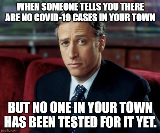 Jon Stewart Skeptical Meme |  WHEN SOMEONE TELLS YOU THERE ARE NO COVID-19 CASES IN YOUR TOWN; BUT NO ONE IN YOUR TOWN HAS BEEN TESTED FOR IT YET. | image tagged in memes,jon stewart skeptical | made w/ Imgflip meme maker