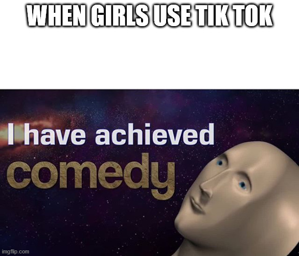 I have achieved COMEDY | WHEN GIRLS USE TIK TOK | image tagged in i have achieved comedy | made w/ Imgflip meme maker