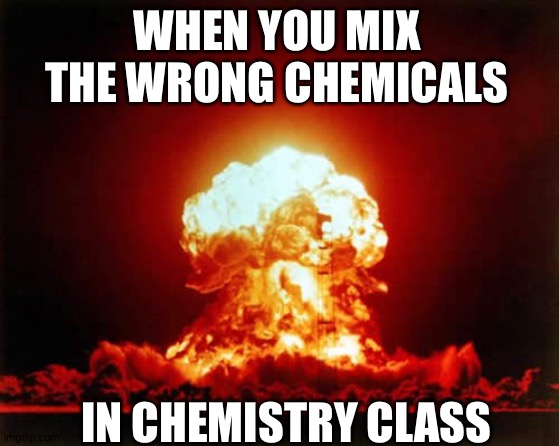 Nuclear Explosion | WHEN YOU MIX THE WRONG CHEMICALS; IN CHEMISTRY CLASS | image tagged in memes,nuclear explosion | made w/ Imgflip meme maker