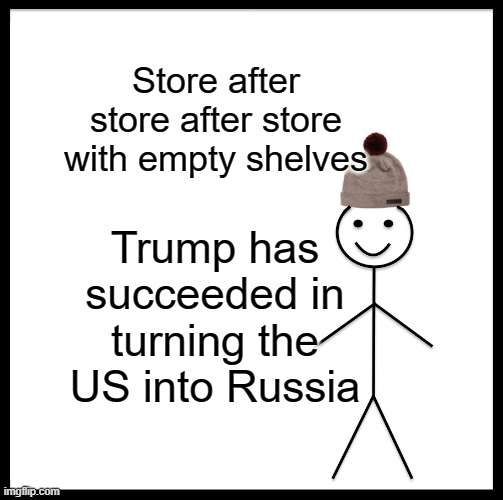 Be Like Bill | Store after store after store with empty shelves; Trump has succeeded in turning the US into Russia | image tagged in memes,be like bill | made w/ Imgflip meme maker