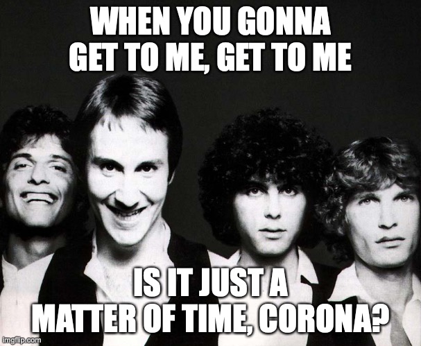 Is it just a matter of time, corona? | WHEN YOU GONNA GET TO ME, GET TO ME; IS IT JUST A MATTER OF TIME, CORONA? | image tagged in coronavirus | made w/ Imgflip meme maker