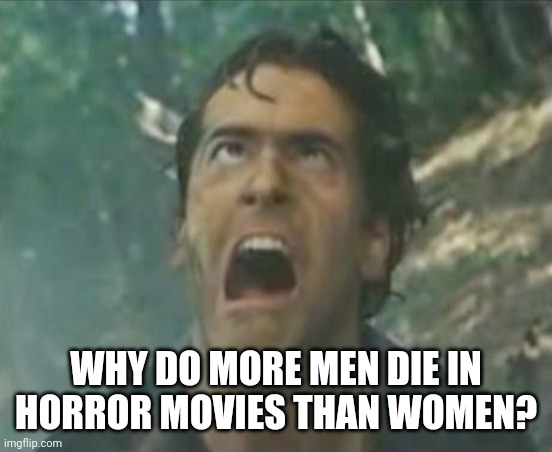 Just something weird I noticed. | WHY DO MORE MEN DIE IN HORROR MOVIES THAN WOMEN? | image tagged in agony ash - evil dead,horror movie,horror,women,men and women,men | made w/ Imgflip meme maker