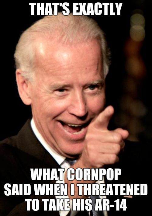 Smilin Biden Meme | THAT'S EXACTLY WHAT CORNPOP SAID WHEN I THREATENED TO TAKE HIS AR-14 | image tagged in memes,smilin biden | made w/ Imgflip meme maker