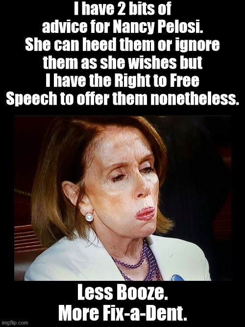 Basic, Common Sense Advice | I have 2 bits of advice for Nancy Pelosi. She can heed them or ignore them as she wishes but I have the Right to Free Speech to offer them nonetheless. Less Booze.
More Fix-a-Dent. | image tagged in nancy pelosi is crazy | made w/ Imgflip meme maker
