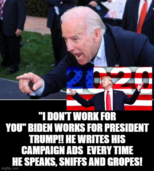"I Don't Work For You"  Biden Works for President Trump! | "I DON'T WORK FOR YOU" BIDEN WORKS FOR PRESIDENT TRUMP!! HE WRITES HIS CAMPAIGN ADS  EVERY TIME HE SPEAKS, SNIFFS AND GROPES! | image tagged in biden,trump | made w/ Imgflip meme maker