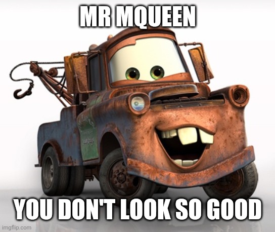 Tow Mater 101 | MR MQUEEN YOU DON'T LOOK SO GOOD | image tagged in tow mater 101 | made w/ Imgflip meme maker