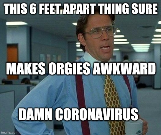 That Would Be Great | THIS 6 FEET APART THING SURE; MAKES ORGIES AWKWARD; DAMN CORONAVIRUS | image tagged in memes,that would be great | made w/ Imgflip meme maker