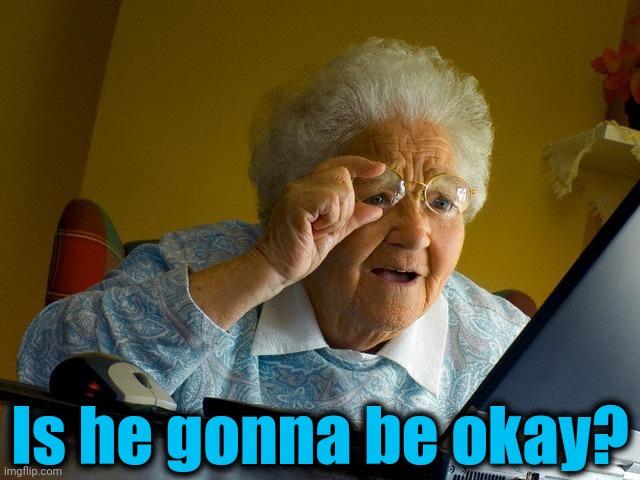 Grandma Finds The Internet Meme | Is he gonna be okay? | image tagged in memes,grandma finds the internet | made w/ Imgflip meme maker