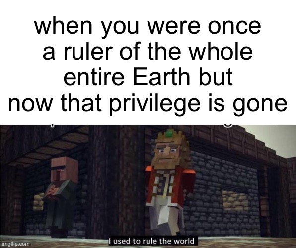 hai | when you were once a ruler of the whole entire Earth but now that privilege is gone | image tagged in fallen kingdom,memes,anti-meme | made w/ Imgflip meme maker