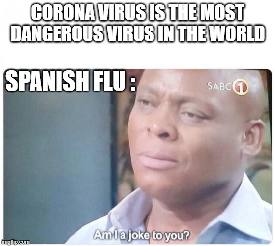 Am I a joke to you | CORONA VIRUS IS THE MOST DANGEROUS VIRUS IN THE WORLD; SPANISH FLU : | image tagged in am i a joke to you | made w/ Imgflip meme maker