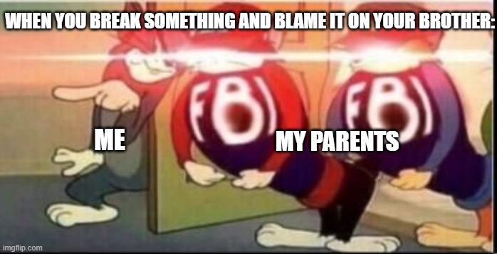 Tom sends fbi | WHEN YOU BREAK SOMETHING AND BLAME IT ON YOUR BROTHER:; ME; MY PARENTS | image tagged in tom sends fbi | made w/ Imgflip meme maker