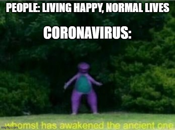 Whomst has awakened the ancient one | PEOPLE: LIVING HAPPY, NORMAL LIVES; CORONAVIRUS: | image tagged in whomst has awakened the ancient one | made w/ Imgflip meme maker