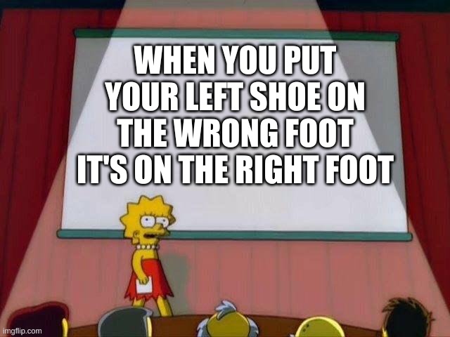 Lisa Simpson's Presentation | WHEN YOU PUT YOUR LEFT SHOE ON THE WRONG FOOT IT'S ON THE RIGHT FOOT | image tagged in lisa simpson's presentation | made w/ Imgflip meme maker