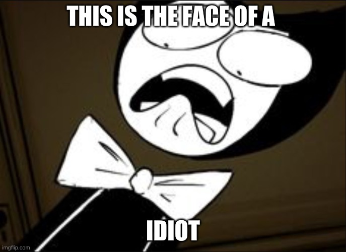 SHOCKED BENDY | THIS IS THE FACE OF A; IDIOT | image tagged in shocked bendy | made w/ Imgflip meme maker