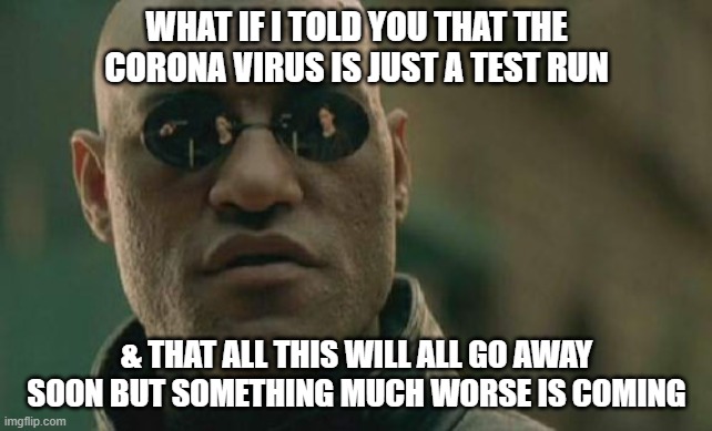 Matrix Morpheus | WHAT IF I TOLD YOU THAT THE CORONA VIRUS IS JUST A TEST RUN; & THAT ALL THIS WILL ALL GO AWAY SOON BUT SOMETHING MUCH WORSE IS COMING | image tagged in memes,matrix morpheus,coronavirus,illuminati,nwo,nwo police state | made w/ Imgflip meme maker