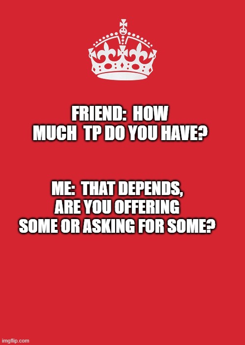 Keep Calm And Carry On Red | FRIEND:  HOW MUCH  TP DO YOU HAVE? ME:  THAT DEPENDS, ARE YOU OFFERING SOME OR ASKING FOR SOME? | image tagged in memes,keep calm and carry on red | made w/ Imgflip meme maker