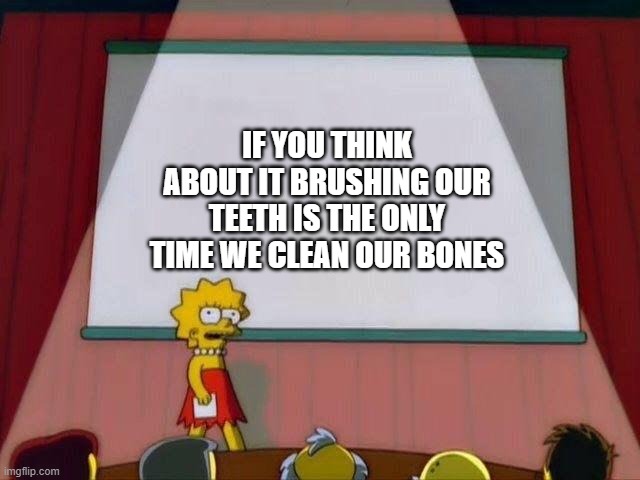 Lisa Simpson's Presentation | IF YOU THINK ABOUT IT BRUSHING OUR TEETH IS THE ONLY TIME WE CLEAN OUR BONES | image tagged in lisa simpson's presentation | made w/ Imgflip meme maker