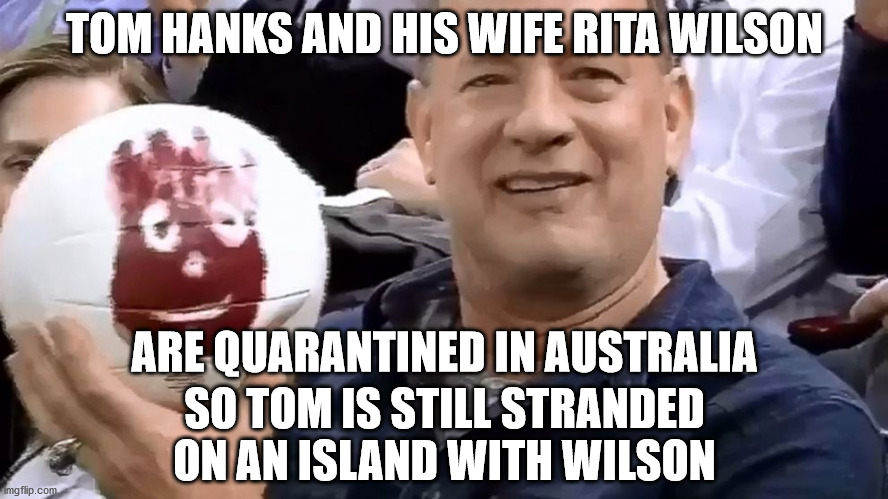 For a laugh | TOM HANKS AND HIS WIFE RITA WILSON; ARE QUARANTINED IN AUSTRALIA; SO TOM IS STILL STRANDED ON AN ISLAND WITH WILSON | image tagged in tom hanks,wilson,coronavirus | made w/ Imgflip meme maker