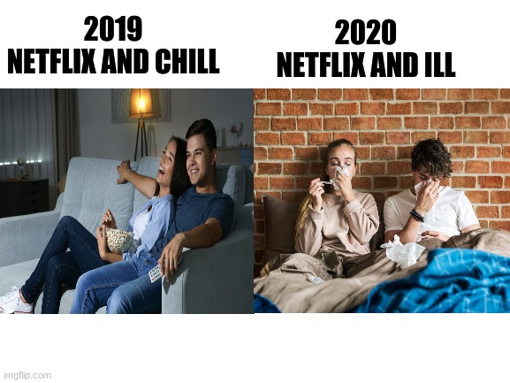 Netflix 2020 be like | 2019

NETFLIX AND CHILL; 2020
NETFLIX AND ILL | image tagged in coronavirus,netflix and chill,humor,sick | made w/ Imgflip meme maker