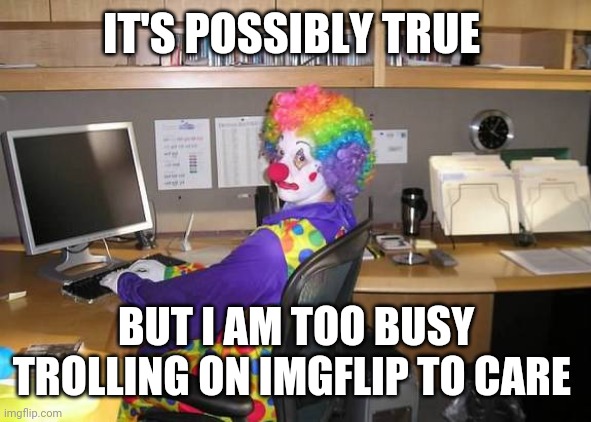 clown computer | IT'S POSSIBLY TRUE BUT I AM TOO BUSY TROLLING ON IMGFLIP TO CARE | image tagged in clown computer | made w/ Imgflip meme maker