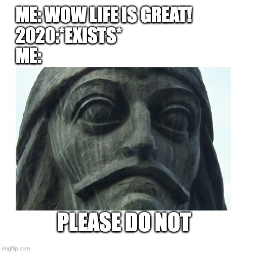 ME: WOW LIFE IS GREAT!
2020:*EXISTS*
ME:; PLEASE DO NOT | image tagged in memes,2020 | made w/ Imgflip meme maker