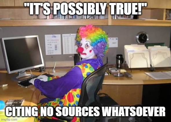 When they double down on the very premise of your OP meme | "IT'S POSSIBLY TRUE!"; CITING NO SOURCES WHATSOEVER | image tagged in clown computer,conspiracy theory,conspiracy theories,coronavirus,covid-19,scumbag republicans | made w/ Imgflip meme maker