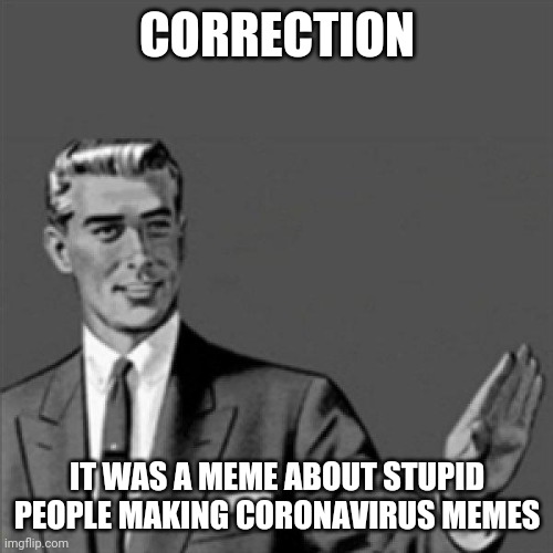 Correction guy | CORRECTION IT WAS A MEME ABOUT STUPID PEOPLE MAKING CORONAVIRUS MEMES | image tagged in correction guy | made w/ Imgflip meme maker