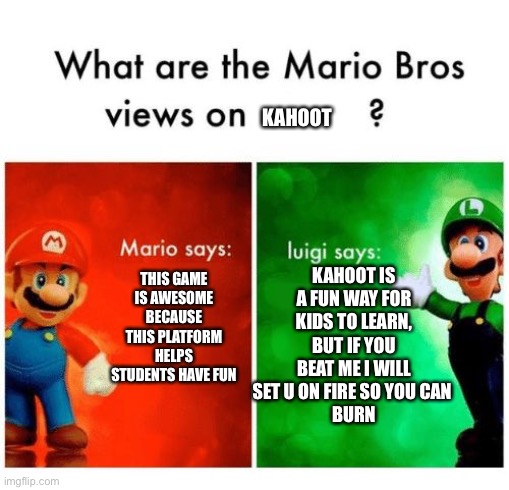 Mario says Luigi says | KAHOOT; THIS GAME IS AWESOME BECAUSE THIS PLATFORM HELPS STUDENTS HAVE FUN; KAHOOT IS A FUN WAY FOR KIDS TO LEARN, BUT IF YOU BEAT ME I WILL SET U ON FIRE SO YOU CAN 
BURN | image tagged in mario says luigi says | made w/ Imgflip meme maker
