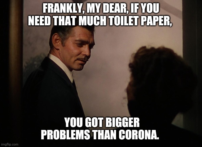 Frankly My Dear | FRANKLY, MY DEAR, IF YOU NEED THAT MUCH TOILET PAPER, YOU GOT BIGGER PROBLEMS THAN CORONA. | image tagged in frankly my dear | made w/ Imgflip meme maker