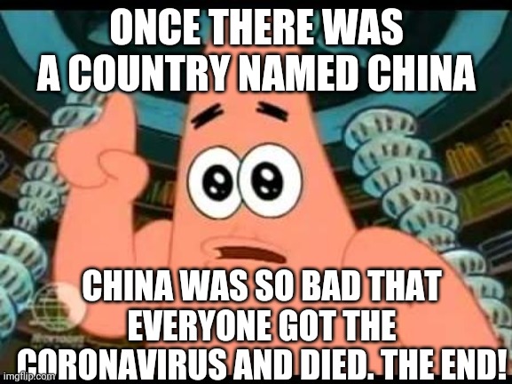 Patrick, That Didn't Help At All. | ONCE THERE WAS A COUNTRY NAMED CHINA; CHINA WAS SO BAD THAT EVERYONE GOT THE CORONAVIRUS AND DIED. THE END! | image tagged in memes,patrick says | made w/ Imgflip meme maker