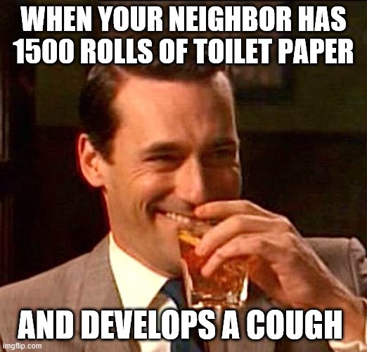 drinking whiskey | WHEN YOUR NEIGHBOR HAS 1500 ROLLS OF TOILET PAPER; AND DEVELOPS A COUGH | image tagged in drinking whiskey | made w/ Imgflip meme maker