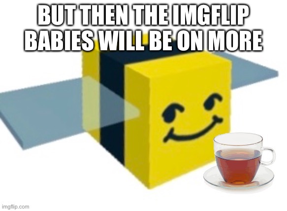 Melon with tea | BUT THEN THE IMGFLIP BABIES WILL BE ON MORE | image tagged in melon with tea | made w/ Imgflip meme maker