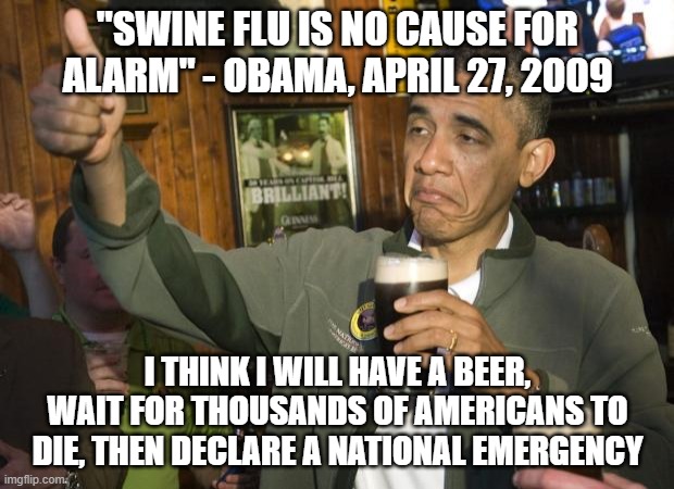 Not Bad | "SWINE FLU IS NO CAUSE FOR ALARM" - OBAMA, APRIL 27, 2009 I THINK I WILL HAVE A BEER, WAIT FOR THOUSANDS OF AMERICANS TO DIE, THEN DECLARE A | image tagged in not bad | made w/ Imgflip meme maker