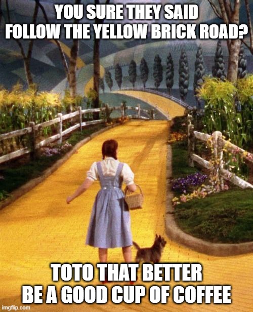 Dorthy follow the yellow brick road | YOU SURE THEY SAID FOLLOW THE YELLOW BRICK ROAD? TOTO THAT BETTER BE A GOOD CUP OF COFFEE | image tagged in wizard of oz,yellow brick road,coffee | made w/ Imgflip meme maker