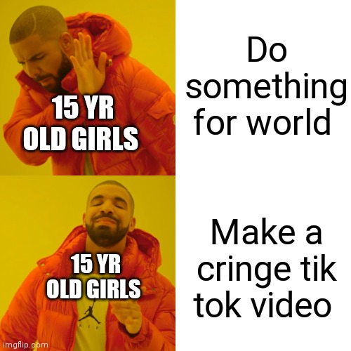 Do something for world Make a cringe tik tok video 15 YR OLD GIRLS 15 YR OLD GIRLS | image tagged in memes,drake hotline bling | made w/ Imgflip meme maker