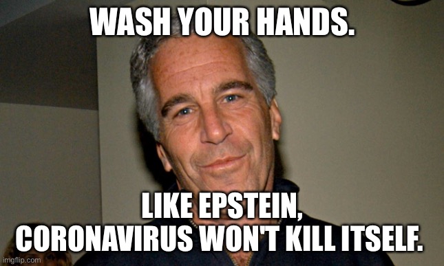 Jeffrey Epstein | WASH YOUR HANDS. LIKE EPSTEIN, CORONAVIRUS WON'T KILL ITSELF. | image tagged in jeffrey epstein | made w/ Imgflip meme maker