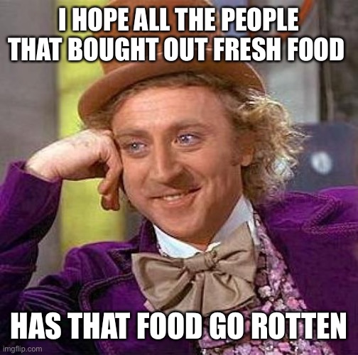 Creepy Condescending Wonka | I HOPE ALL THE PEOPLE THAT BOUGHT OUT FRESH FOOD; HAS THAT FOOD GO ROTTEN | image tagged in memes,creepy condescending wonka | made w/ Imgflip meme maker