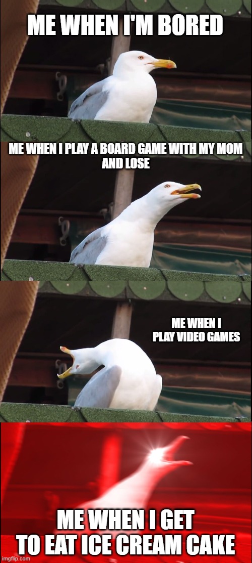 Inhaling Seagull | ME WHEN I'M BORED; ME WHEN I PLAY A BOARD GAME WITH MY MOM
AND LOSE; ME WHEN I PLAY VIDEO GAMES; ME WHEN I GET TO EAT ICE CREAM CAKE | image tagged in memes,inhaling seagull | made w/ Imgflip meme maker