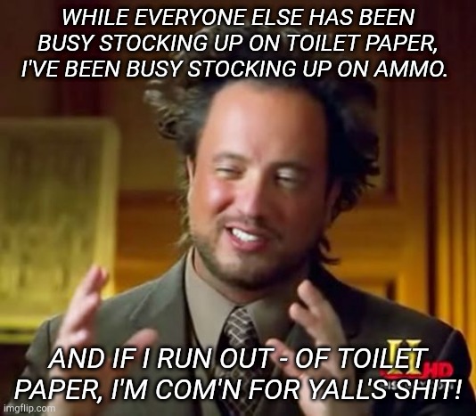 Ancient Aliens Meme | WHILE EVERYONE ELSE HAS BEEN BUSY STOCKING UP ON TOILET PAPER, I'VE BEEN BUSY STOCKING UP ON AMMO. AND IF I RUN OUT - OF TOILET PAPER, I'M COM'N FOR YALL'S SHIT! | image tagged in memes,ancient aliens | made w/ Imgflip meme maker