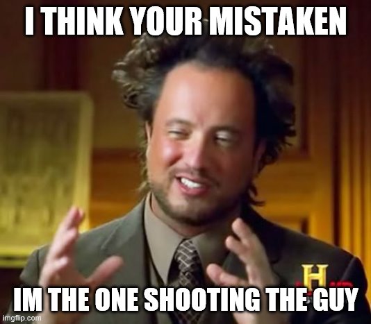 Ancient Aliens Meme | I THINK YOUR MISTAKEN IM THE ONE SHOOTING THE GUY | image tagged in memes,ancient aliens | made w/ Imgflip meme maker