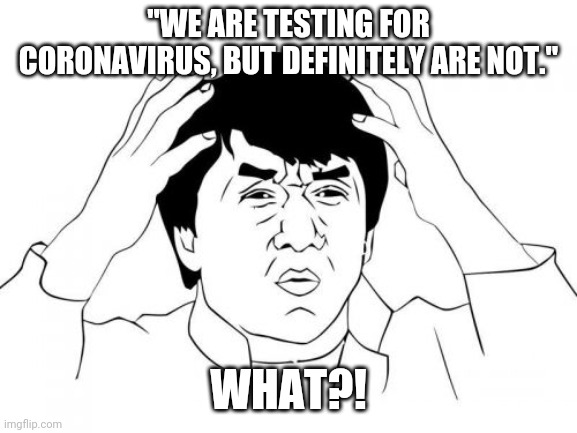 Jackie Chan WTF Meme | "WE ARE TESTING FOR CORONAVIRUS, BUT DEFINITELY ARE NOT."; WHAT?! | image tagged in memes,jackie chan wtf | made w/ Imgflip meme maker